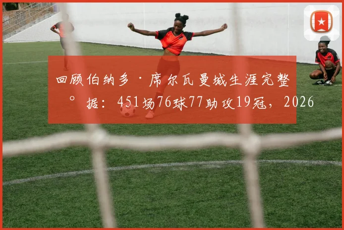 回顾伯纳多·席尔瓦曼城生涯完整数据：451场76球77助攻19冠，2026赛季后告别蓝月传奇