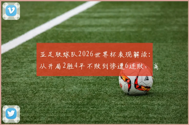 亚足联球队2026世界杯表现解读：从开局2胜4平不败到惨遭6连败，高开低走原因何在？