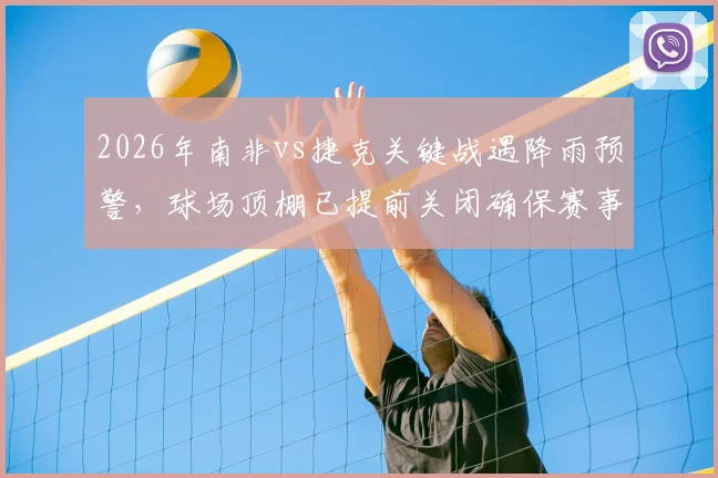 2026年南非vs捷克关键战遇降雨预警，球场顶棚已提前关闭确保赛事正常进行