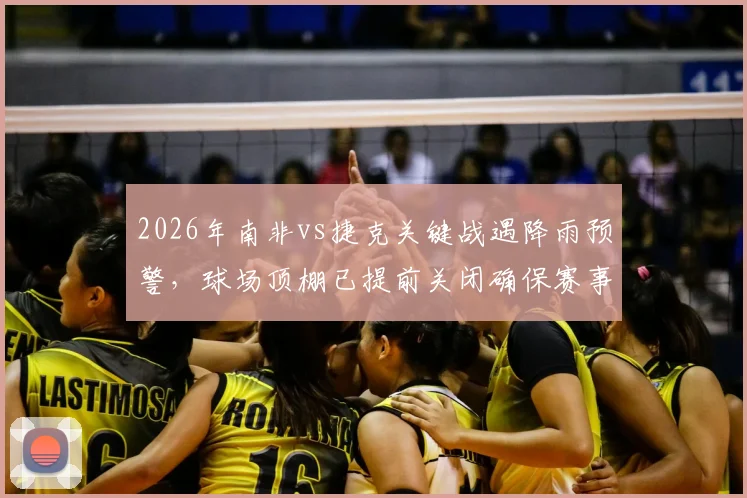 2026年南非vs捷克关键战遇降雨预警,球场顶棚已提前关闭确保赛事正常进行