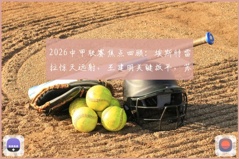2026中甲联赛焦点回顾:埃斯特雷拉惊天远射,王建明关键扳平,苏州东吴2-2战平广州豹全场解析