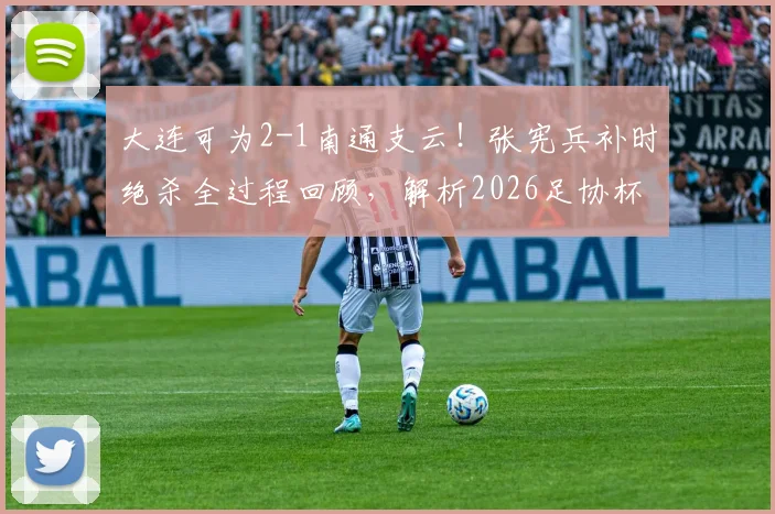 大连可为2-1南通支云！张宪兵补时绝杀全过程回顾，解析2026足协杯关键战球员表现