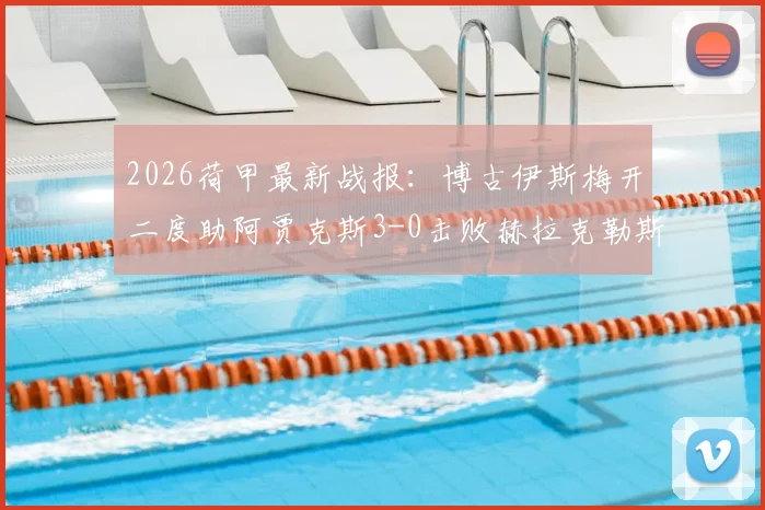 2026荷甲最新战报:博古伊斯梅开二度助阿贾克斯3-0击败赫拉克勒斯,附本场焦点球员表现与赛后分析