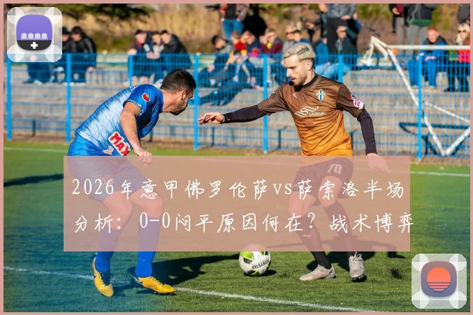 2026年意甲佛罗伦萨vs萨索洛半场分析：0-0闷平原因何在？战术博弈与关键看点一览
