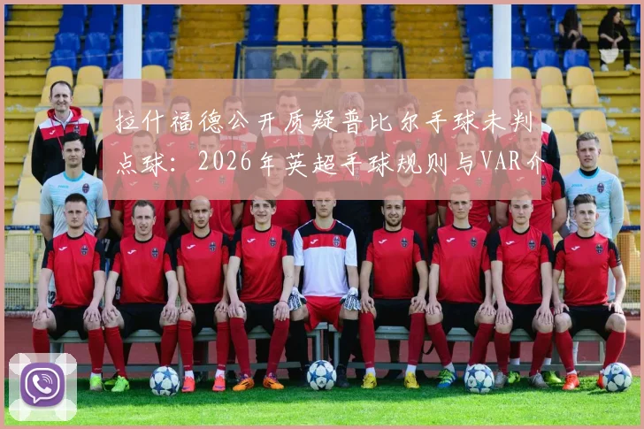 拉什福德公开质疑普比尔手球未判点球:2026年英超手球规则与VAR介入标准深度探讨,附争议判罚案例回顾