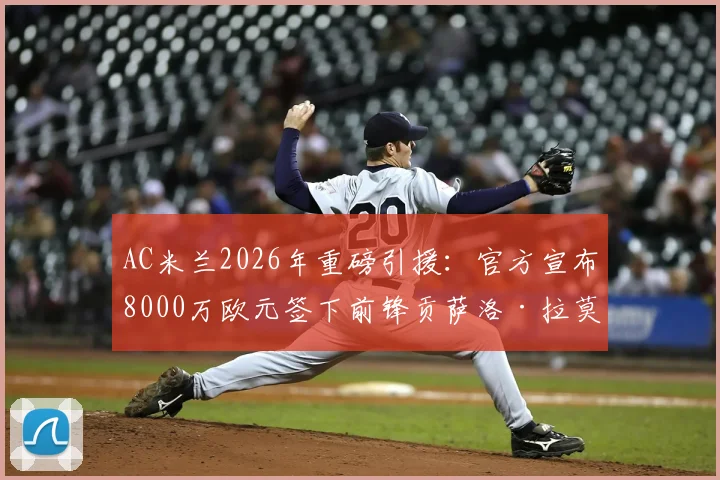 AC米兰2026年重磅引援:官方宣布8000万欧元签下前锋贡萨洛·拉莫斯,转会细节与技术特点全解析