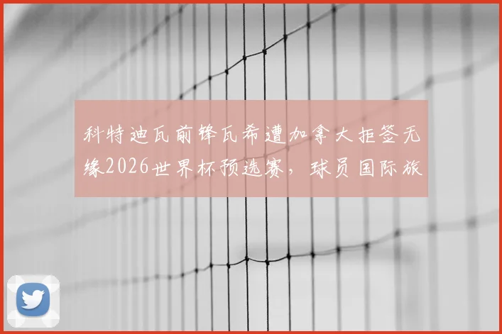 科特迪瓦前锋瓦希遭加拿大拒签无缘2026世界杯预选赛，球员国际旅行签证问题凸显
