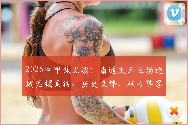 2026中甲焦点战：南通支云主场迎战无锡吴钩，历史交锋、双方阵容与观赛指南全解析