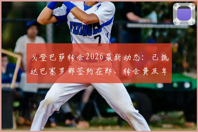 戈登巴萨转会2026最新动态：已抵达巴塞罗那签约在即，转会费及年薪细节曝光