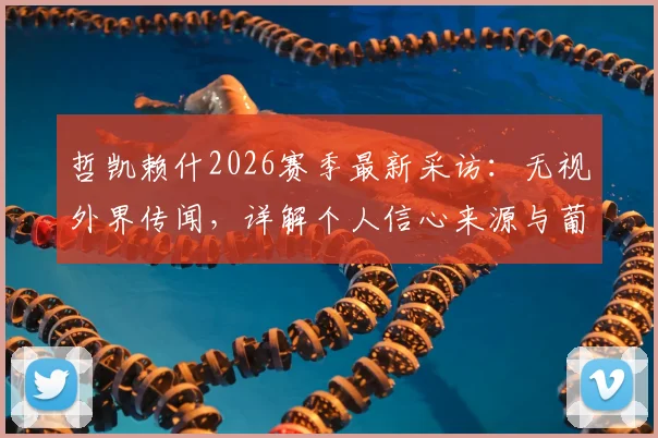 哲凯赖什2026赛季最新采访：无视外界传闻，详解个人信心来源与葡萄牙体育现状