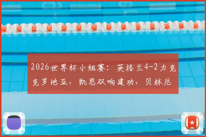 2026世界杯小组赛：英格兰4-2力克克罗地亚，凯恩双响建功，贝林厄姆破门