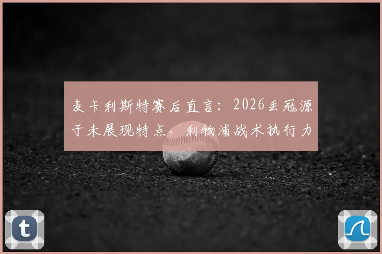 麦卡利斯特赛后直言:2026丢冠源于未展现特点,利物浦战术执行力与心态调整深度分析
