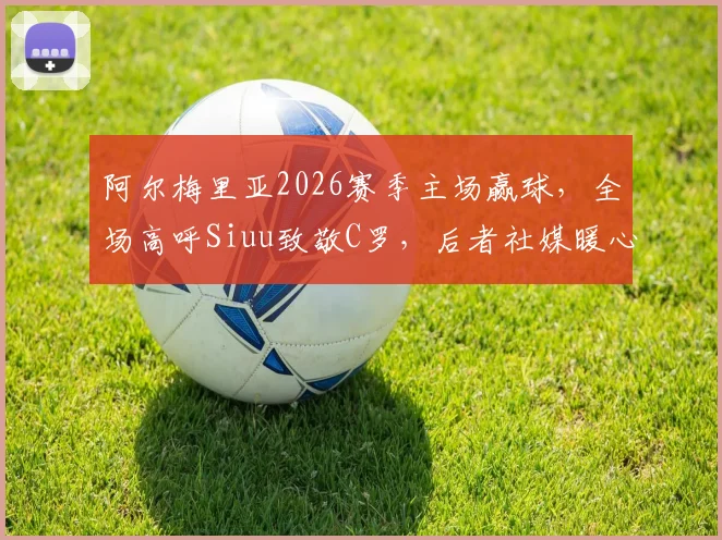 阿尔梅里亚2026赛季主场赢球,全场高呼Siuu致敬C罗,后者社媒暖心回应引热议