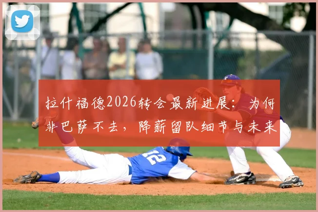 拉什福德2026转会最新进展：为何非巴萨不去，降薪留队细节与未来规划全解析
