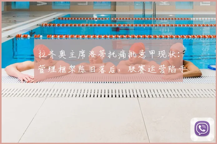 拉齐奥主席洛蒂托痛批意甲现状：管理框架陈旧落后，联赛运营陷于混乱，改革迫在眉睫