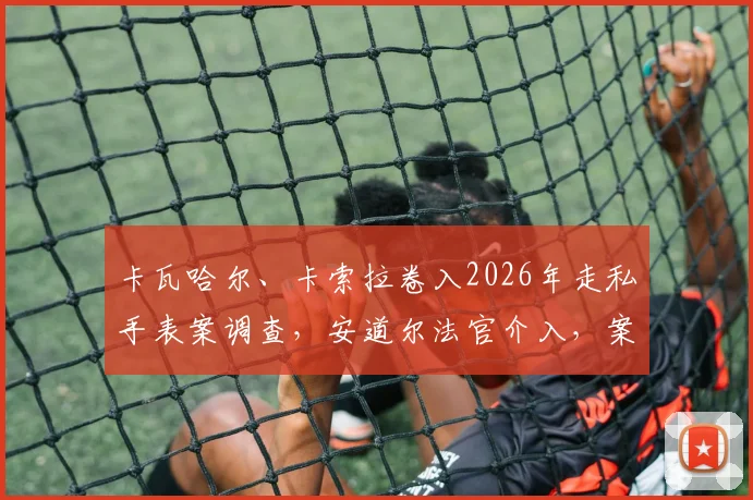 卡瓦哈尔、卡索拉卷入2026年走私手表案调查，安道尔法官介入，案件细节曝光