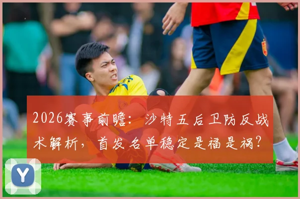 2026赛事前瞻：沙特五后卫防反战术解析，首发名单稳定是福是祸？
