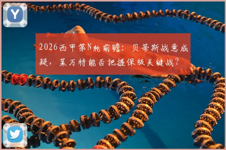 2026西甲第N轮前瞻:贝蒂斯战意成疑,莱万特能否把握保级关键战?附双方状态深度解析