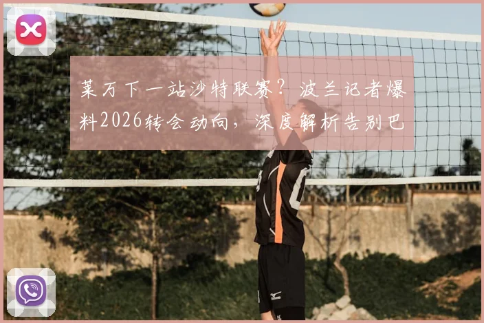 莱万下一站沙特联赛?波兰记者爆料2026转会动向,深度解析告别巴萨原因与前景