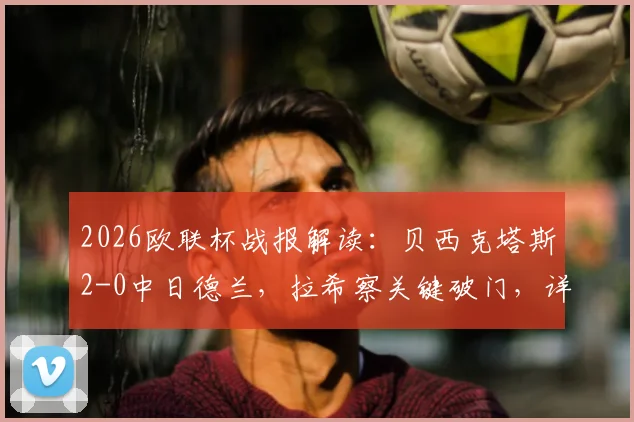 2026欧联杯战报解读:贝西克塔斯2-0中日德兰,拉希察关键破门,详解对手红牌与比赛走势