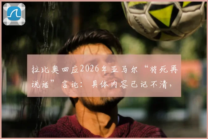拉比奥回应2026年亚马尔“将死再说话”言论：具体内容已记不清，回顾两人球场矛盾始末与影响