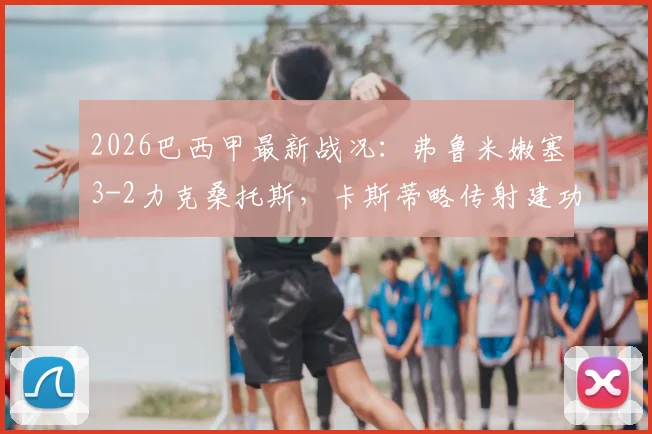 2026巴西甲最新战况:弗鲁米嫩塞3-2力克桑托斯,卡斯蒂略传射建功主导胜利