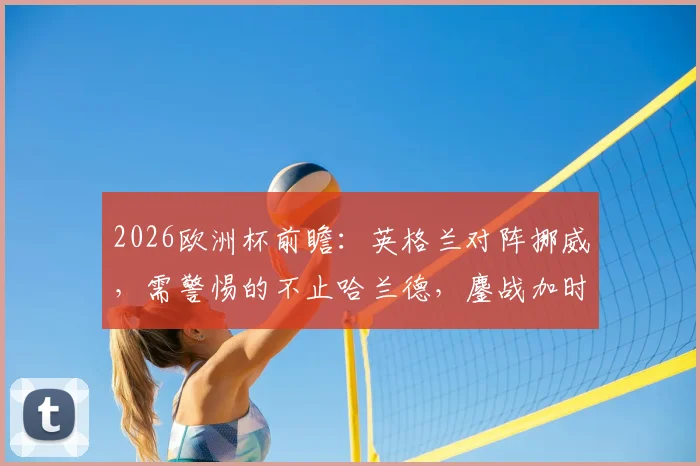 2026欧洲杯前瞻:英格兰对阵挪威,需警惕的不止哈兰德,鏖战加时赛可能性分析