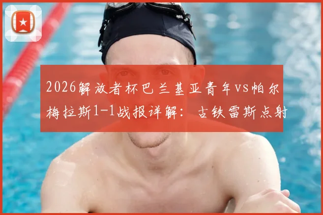 2026解放者杯巴兰基亚青年vs帕尔梅拉斯1-1战报详解：古铁雷斯点射索萨扳平，双方各取一分解析