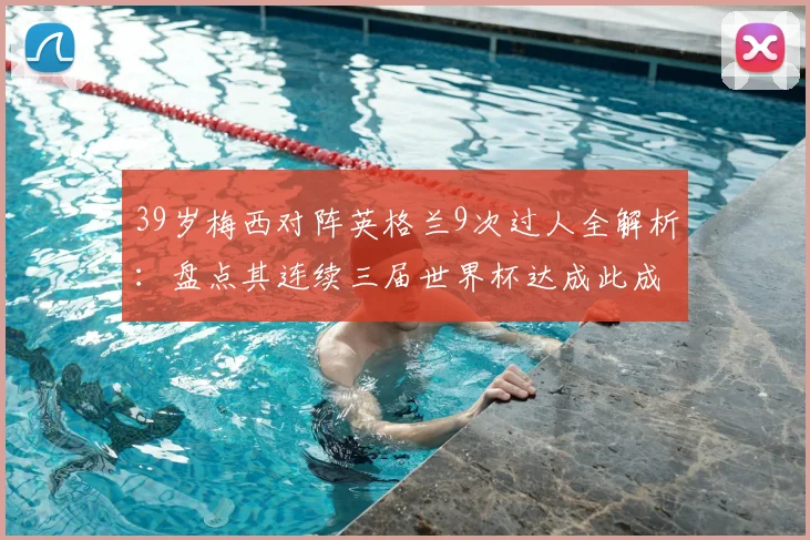 39岁梅西对阵英格兰9次过人全解析：盘点其连续三届世界杯达成此成就的含金量与技术细节
