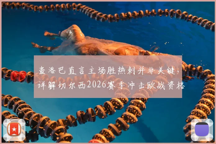 查洛巴直言主场胜热刺并非关键,详解切尔西2026赛季冲击欧战资格的策略与挑战