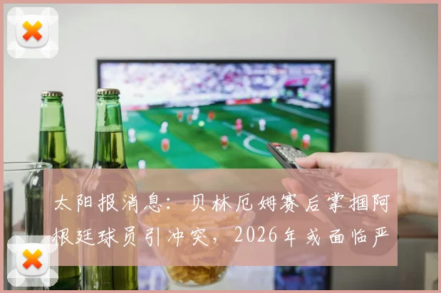 太阳报消息：贝林厄姆赛后掌掴阿根廷球员引冲突，2026年或面临严厉禁赛处罚