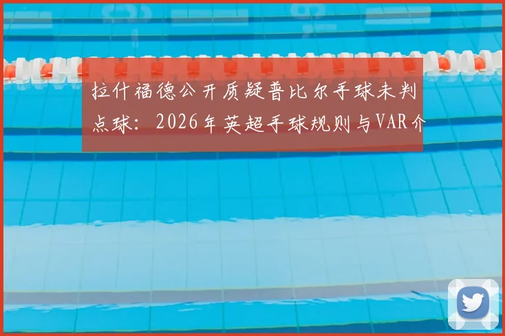 拉什福德公开质疑普比尔手球未判点球：2026年英超手球规则与VAR介入标准深度探讨，附争议判罚案例回顾