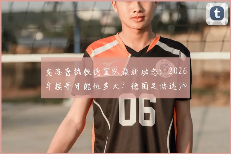 克洛普执教德国队最新动态:2026年接手可能性多大?德国足协选帅条件与谈判进展分析