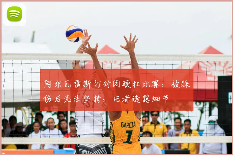 阿尔瓦雷斯打封闭硬扛比赛，被踩伤后无法坚持，记者透露细节