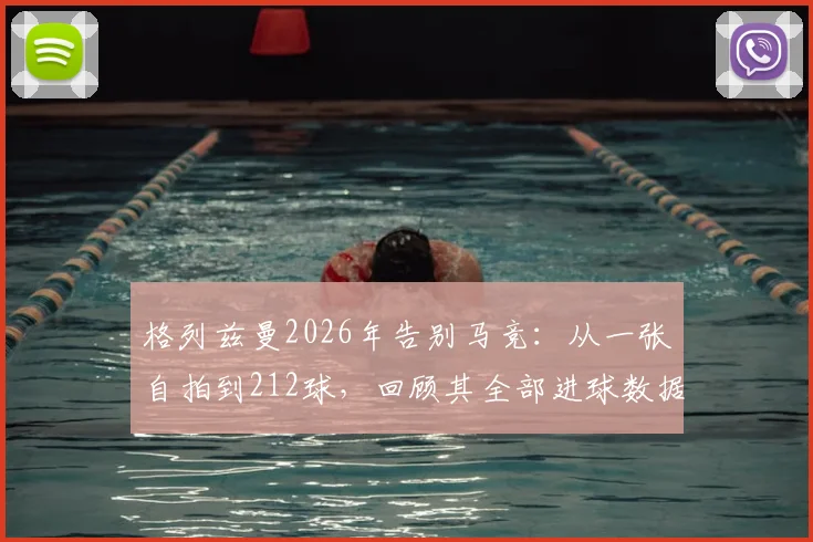 格列兹曼2026年告别马竞：从一张自拍到212球，回顾其全部进球数据与高光时刻