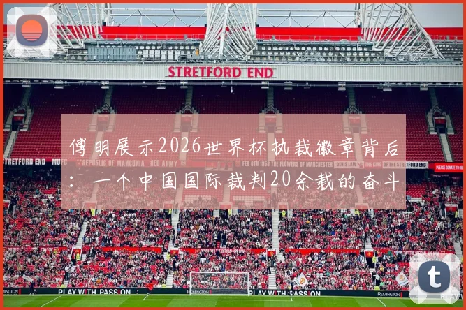 傅明展示2026世界杯执裁徽章背后：一个中国国际裁判20余载的奋斗故事与心路历程