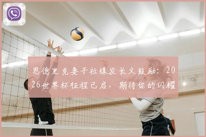 恩德里克妻子社媒发长文鼓励:2026世界杯征程已启,期待你的闪耀时刻!