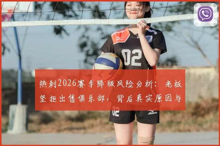 热刺2026赛季降级风险分析：老板坚拒出售俱乐部，背后真实原因与财务状况深度解读