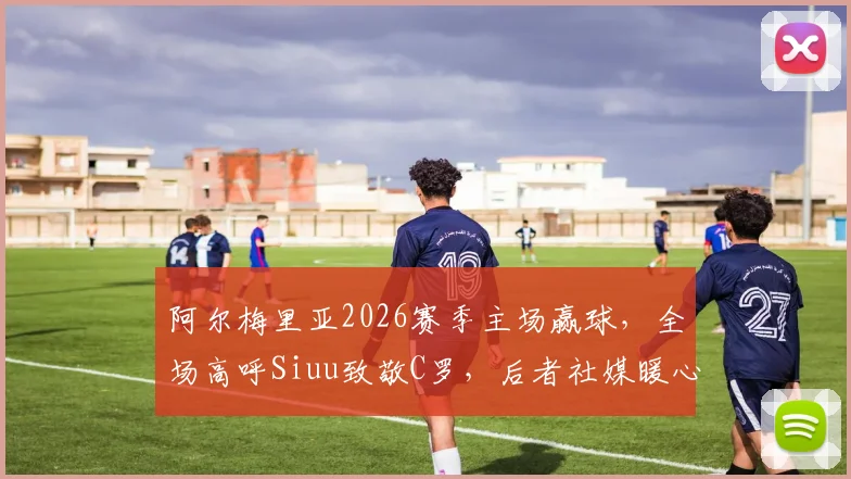 阿尔梅里亚2026赛季主场赢球，全场高呼Siuu致敬C罗，后者社媒暖心回应引热议