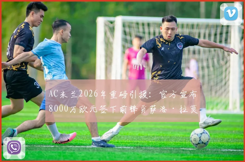 AC米兰2026年重磅引援：官方宣布8000万欧元签下前锋贡萨洛·拉莫斯，转会细节与技术特点全解析