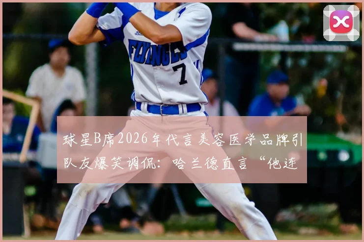 球星B席2026年代言美容医学品牌引队友爆笑调侃：哈兰德直言“他连牙膏都不用”，揭秘曼城更衣室趣闻与品牌选择内幕