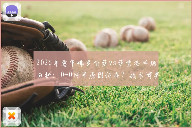 2026年意甲佛罗伦萨vs萨索洛半场分析:0-0闷平原因何在?战术博弈与关键看点一览