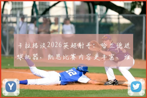 卡拉格谈2026英超射手：哈兰德进球机器，凯恩比赛内容更丰富，谁的价值更高？
