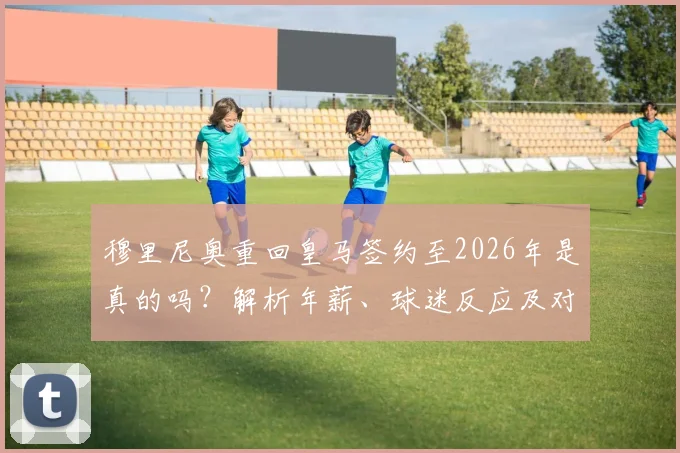 穆里尼奥重回皇马签约至2026年是真的吗？解析年薪、球迷反应及对现有阵容的三大影响