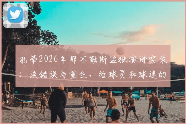 孔蒂2026年那不勒斯监狱演讲实录：谈错误与重生，给球员和球迷的深刻启示