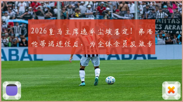 2026皇马主席选举尘埃落定！弗洛伦蒂诺连任后，为全体会员发放专属特制球衣福利详解
