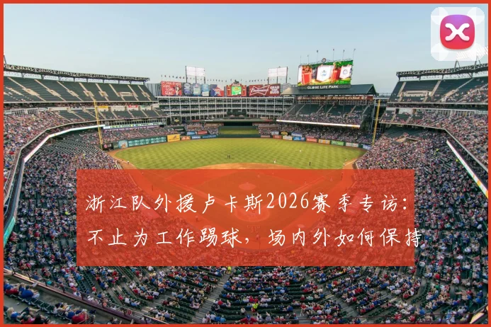 浙江队外援卢卡斯2026赛季专访：不止为工作踢球，场内外如何保持热情与高效状态