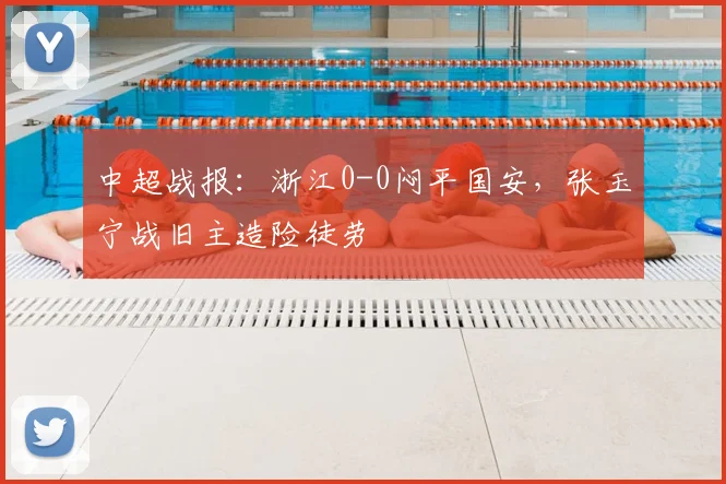 中超战报：浙江0-0闷平国安，张玉宁战旧主造险徒劳