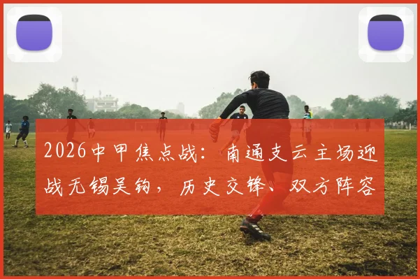 2026中甲焦点战：南通支云主场迎战无锡吴钩，历史交锋、双方阵容与观赛指南全解析