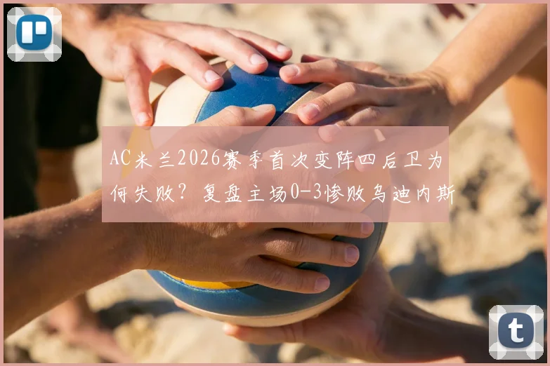 AC米兰2026赛季首次变阵四后卫为何失败？复盘主场0-3惨败乌迪内斯全过程与战术教训